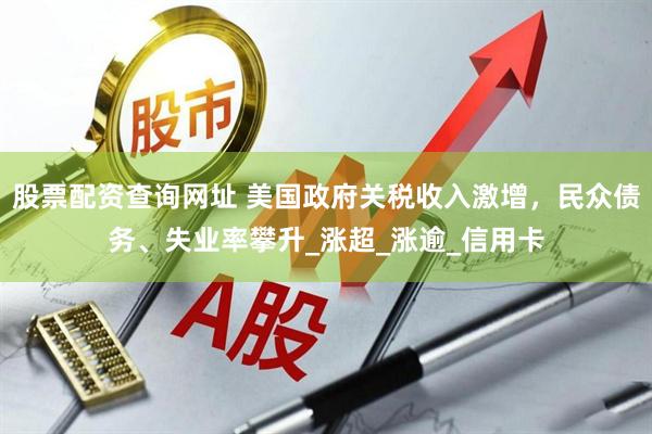 股票配资查询网址 美国政府关税收入激增，民众债务、失业率攀升_涨超_涨逾_信用卡