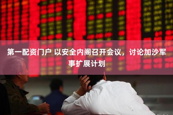第一配资门户 以安全内阁召开会议，讨论加沙军事扩展计划