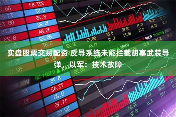 实盘股票交易配资 反导系统未能拦截胡塞武装导弹，以军：技术故障