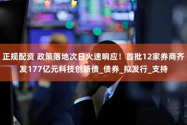 正规配资 政策落地次日火速响应！首批12家券商齐发177亿元科技创新债_债券_拟发行_支持
