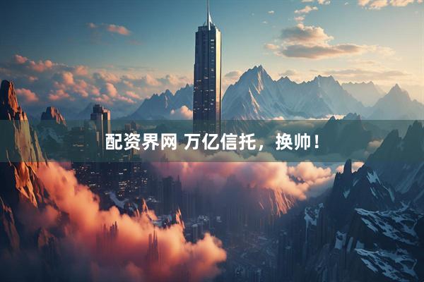 配资界网 万亿信托，换帅！