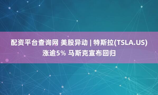 配资平台查询网 美股异动 | 特斯拉(TSLA.US)涨逾5% 马斯克宣布回归