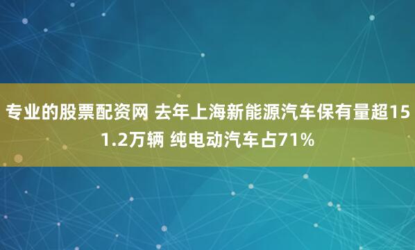 专业的股票配资网 去年上海新能源汽车保有量超151.2万辆 纯电动汽车占71%