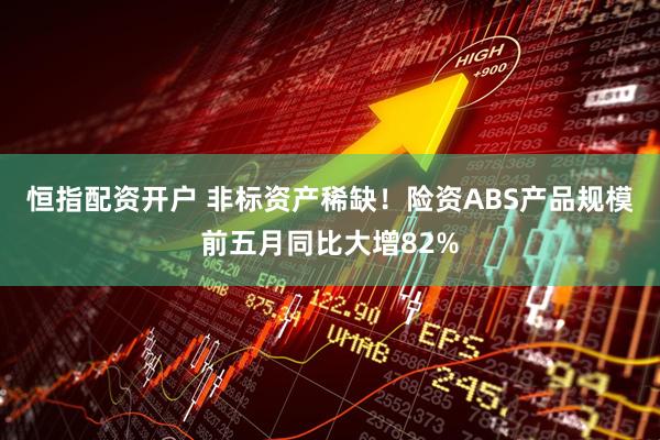 恒指配资开户 非标资产稀缺！险资ABS产品规模前五月同比大增82%