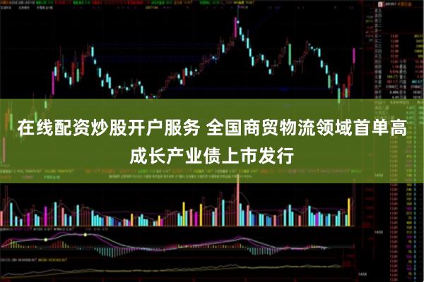 在线配资炒股开户服务 全国商贸物流领域首单高成长产业债上市发行