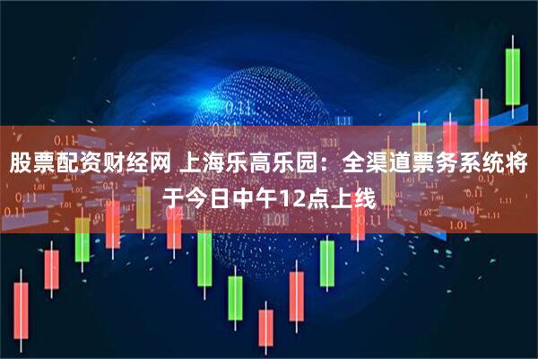 股票配资财经网 上海乐高乐园：全渠道票务系统将于今日中午12点上线