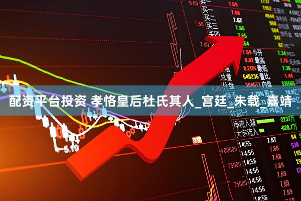 配资平台投资 孝恪皇后杜氏其人_宫廷_朱载_嘉靖