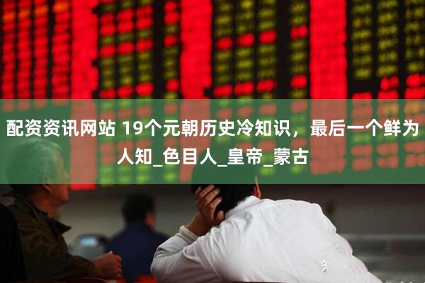 配资资讯网站 19个元朝历史冷知识，最后一个鲜为人知_色目人_皇帝_蒙古