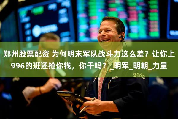 郑州股票配资 为何明末军队战斗力这么差？让你上996的班还抢你钱，你干吗？_明军_明朝_力量