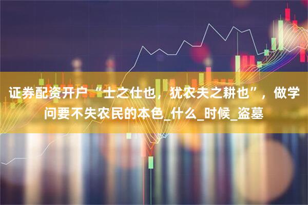 证券配资开户 “士之仕也，犹农夫之耕也”，做学问要不失农民的本色_什么_时候_盗墓