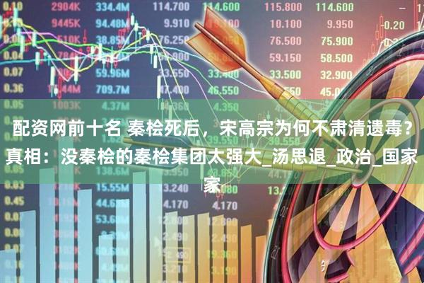 配资网前十名 秦桧死后，宋高宗为何不肃清遗毒？真相：没秦桧的秦桧集团太强大_汤思退_政治_国家