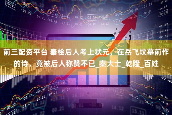 前三配资平台 秦桧后人考上状元，在岳飞坟墓前作的诗，竟被后人称赞不已_秦大士_乾隆_百姓
