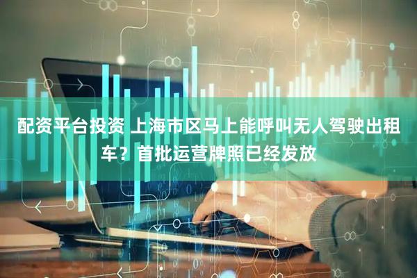 配资平台投资 上海市区马上能呼叫无人驾驶出租车？首批运营牌照已经发放