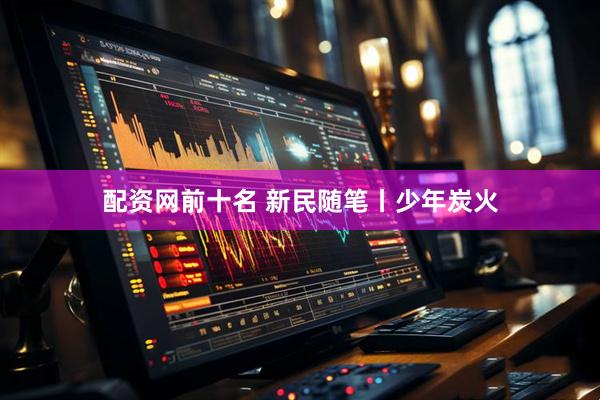 配资网前十名 新民随笔丨少年炭火