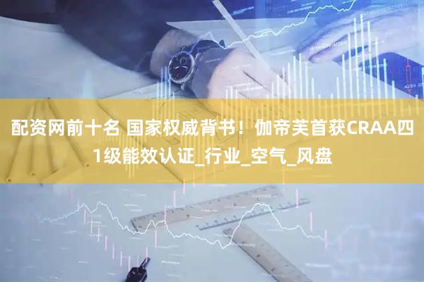 配资网前十名 国家权威背书！伽帝芙首获CRAA四1级能效认证_行业_空气_风盘
