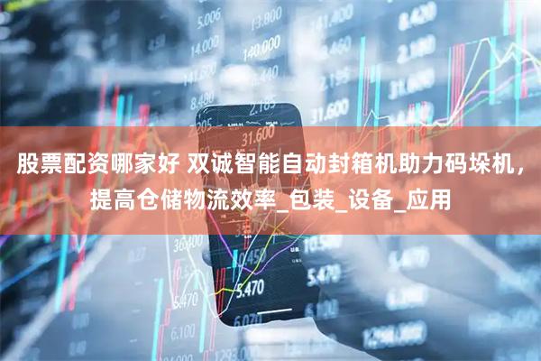 股票配资哪家好 双诚智能自动封箱机助力码垛机，提高仓储物流效率_包装_设备_应用