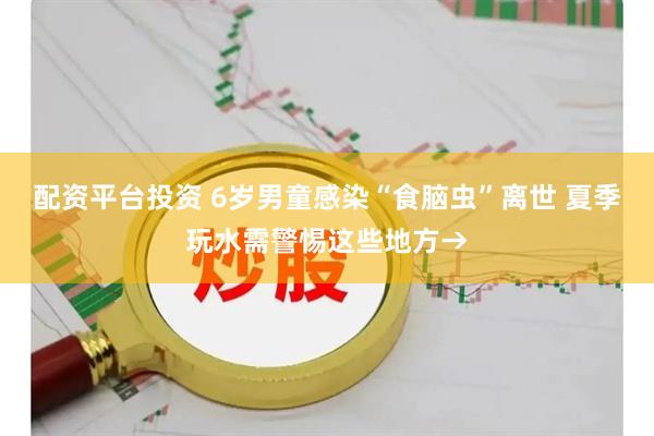 配资平台投资 6岁男童感染“食脑虫”离世 夏季玩水需警惕这些地方→