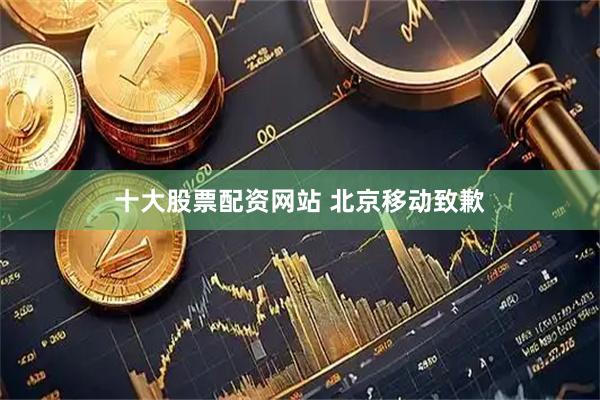 十大股票配资网站 北京移动致歉