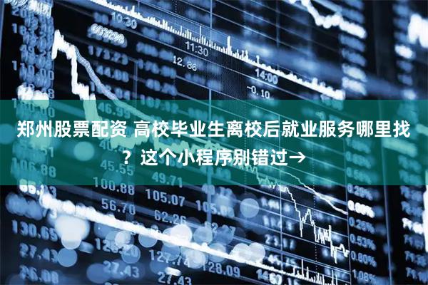 郑州股票配资 高校毕业生离校后就业服务哪里找？这个小程序别错过→