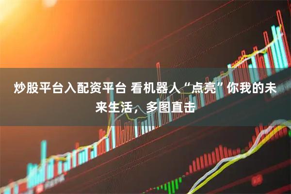 炒股平台入配资平台 看机器人“点亮”你我的未来生活，多图直击