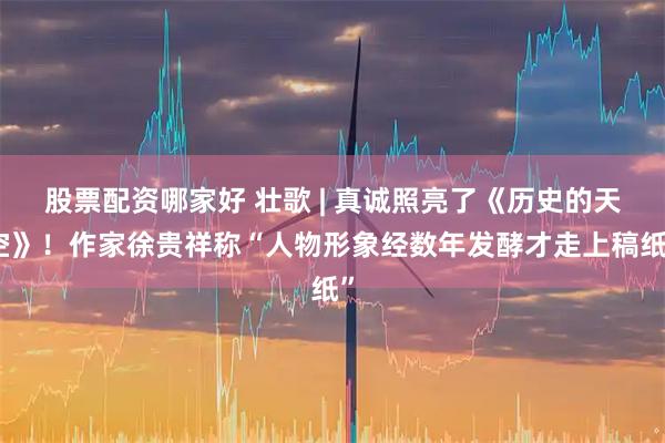 股票配资哪家好 壮歌 | 真诚照亮了《历史的天空》！作家徐贵祥称“人物形象经数年发酵才走上稿纸”