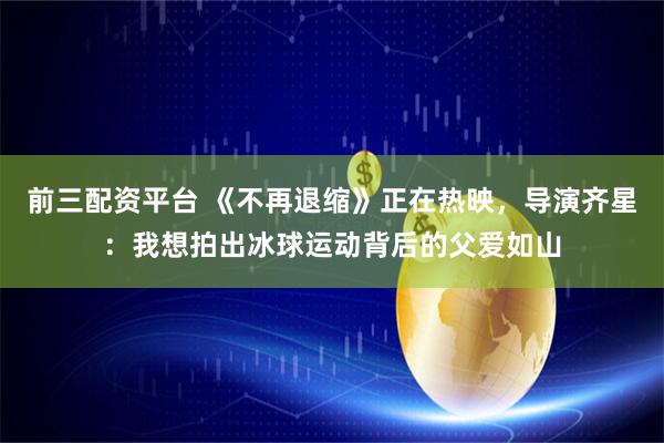 前三配资平台 《不再退缩》正在热映，导演齐星：我想拍出冰球运动背后的父爱如山