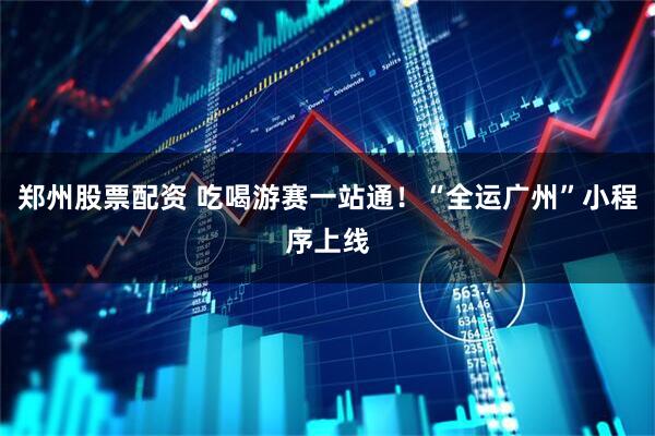 郑州股票配资 吃喝游赛一站通！“全运广州”小程序上线