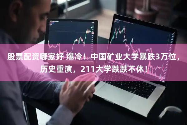 股票配资哪家好 爆冷！中国矿业大学暴跌3万位，历史重演，211大学跌跌不休！