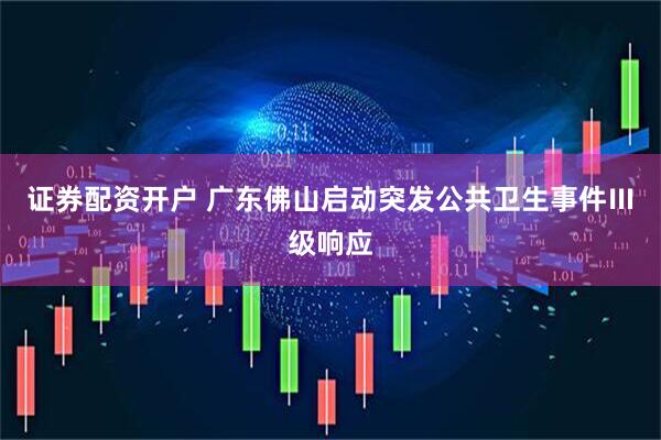证券配资开户 广东佛山启动突发公共卫生事件Ⅲ级响应