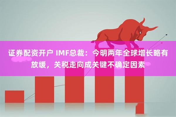 证券配资开户 IMF总裁：今明两年全球增长略有放缓，关税走向成关键不确定因素