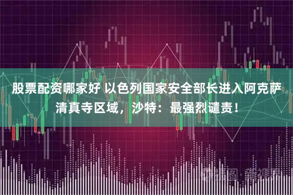 股票配资哪家好 以色列国家安全部长进入阿克萨清真寺区域，沙特：最强烈谴责！