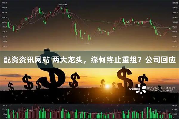 配资资讯网站 两大龙头,缘何终止重组?公司回应