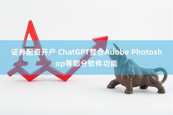 证券配资开户 ChatGPT整合Adobe Photoshop等部分软件功能