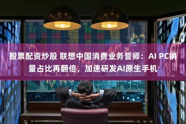 股票配资炒股 联想中国消费业务誓师：AI PC销量占比再翻倍，加速研发AI原生手机