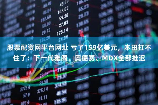 股票配资网平台网址 亏了159亿美元，本田扛不住了：下一代雅阁、奥德赛、MDX全部推迟