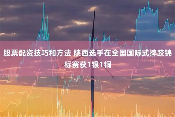 股票配资技巧和方法 陕西选手在全国国际式摔跤锦标赛获1银1铜