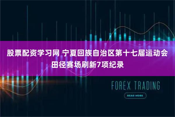股票配资学习网 宁夏回族自治区第十七届运动会田径赛场刷新7项纪录