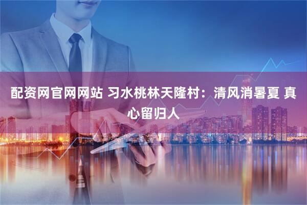 配资网官网网站 习水桃林天隆村：清风消暑夏 真心留归人